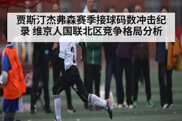 贾斯汀杰弗森赛季接球码数冲击纪录 维京人国联北区竞争格局分析